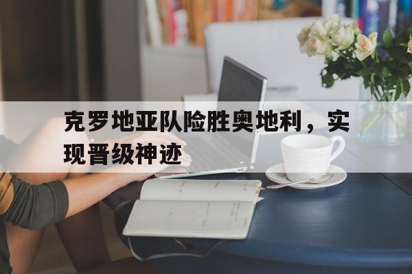 开云中国-克罗地亚队险胜奥地利,实现晋级神迹了吗